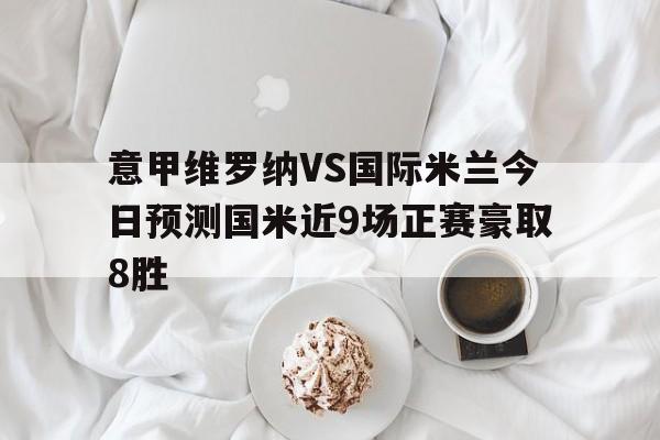 包含意甲维罗纳VS国际米兰今日预测国米近9场正赛豪取8胜的词条