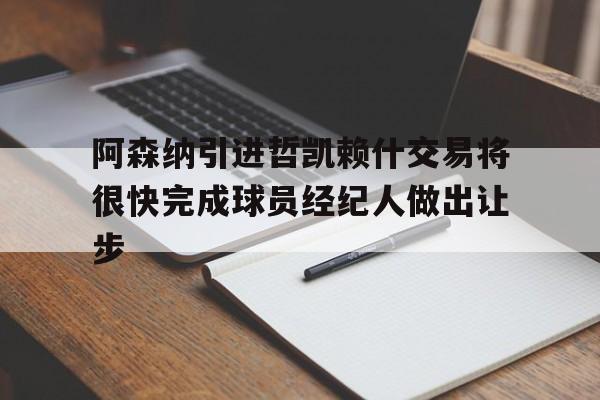 阿森纳引进哲凯赖什交易将很快完成球员经纪人做出让步的简单介绍