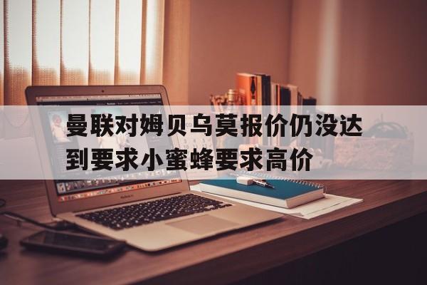 曼联对姆贝乌莫报价仍没达到要求小蜜蜂要求高价的简单介绍