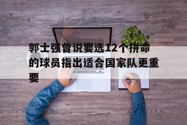 包含郭士强曾说要选12个拼命的球员指出适合国家队更重要的词条
