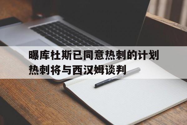 曝库杜斯已同意热刺的计划热刺将与西汉姆谈判的简单介绍