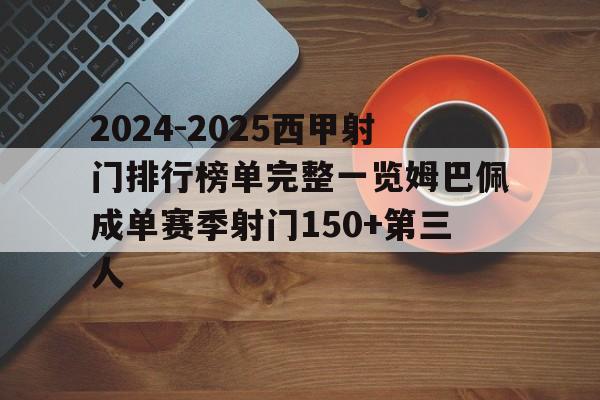 关于2024-2025西甲射门排行榜单完整一览姆巴佩成单赛季射门150+第三人的信息